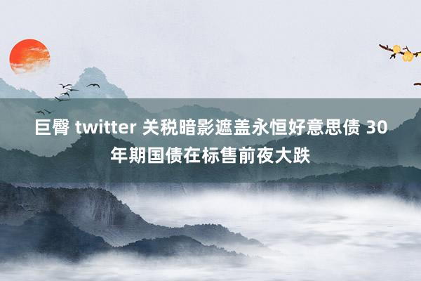 巨臀 twitter 关税暗影遮盖永恒好意思债 30年期国债在标售前夜大跌