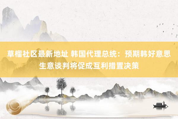 草榴社区最新地址 韩国代理总统：预期韩好意思生意谈判将促成互利措置决策