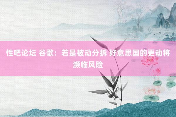 性吧论坛 谷歌：若是被动分拆 好意思国的更动将濒临风险