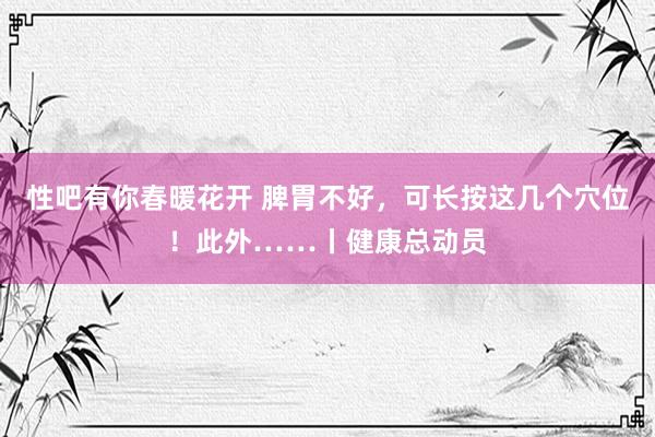 性吧有你春暖花开 脾胃不好，可长按这几个穴位！此外……丨健康总动员