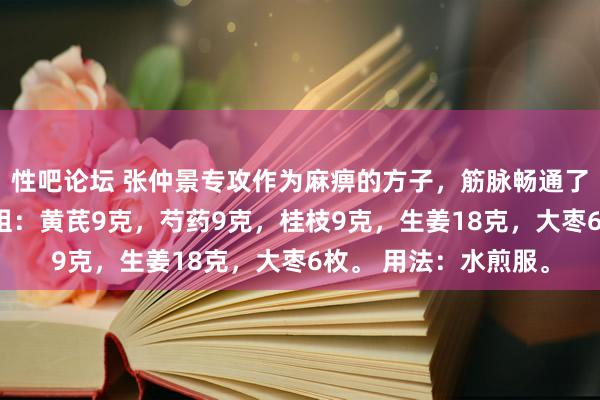 性吧论坛 张仲景专攻作为麻痹的方子，筋脉畅通了，麻痹当然销毁 方组：黄芪9克，芍药9克，桂枝9克，生姜18克，大枣6枚。 用法：水煎服。