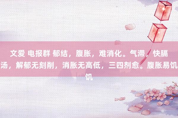 文爱 电报群 郁结，腹胀，难消化。气滞，快膈汤，解郁无刻削，消胀无高低，三四剂愈。腹胀易饥