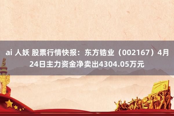ai 人妖 股票行情快报：东方锆业（002167）4月24日主力资金净卖出4304.05万元