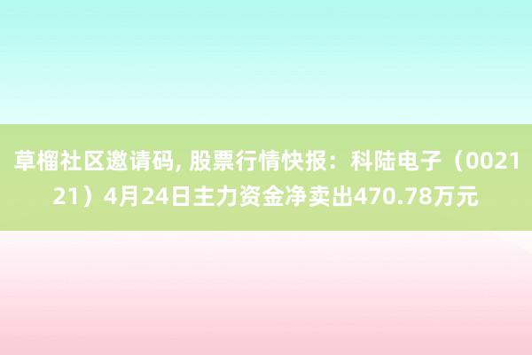 草榴社区邀请码, 股票行情快报：科陆电子（002121）4月24日主力资金净卖出470.78万元