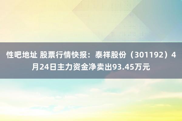 性吧地址 股票行情快报：泰祥股份（301192）4月24日主力资金净卖出93.45万元