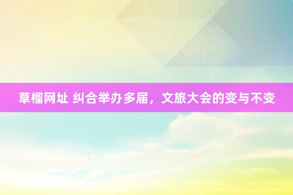 草榴网址 纠合举办多届，文旅大会的变与不变