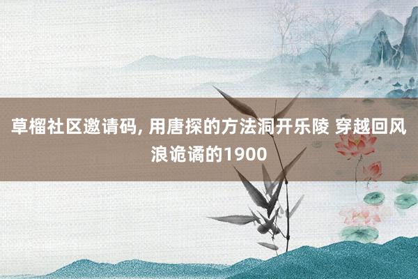 草榴社区邀请码, 用唐探的方法洞开乐陵 穿越回风浪诡谲的1900