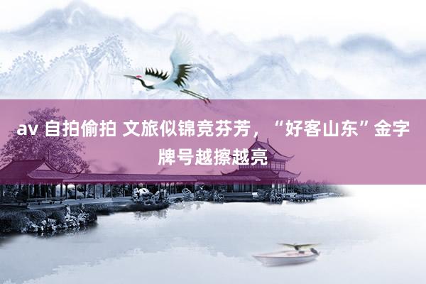 av 自拍偷拍 文旅似锦竞芬芳，“好客山东”金字牌号越擦越亮