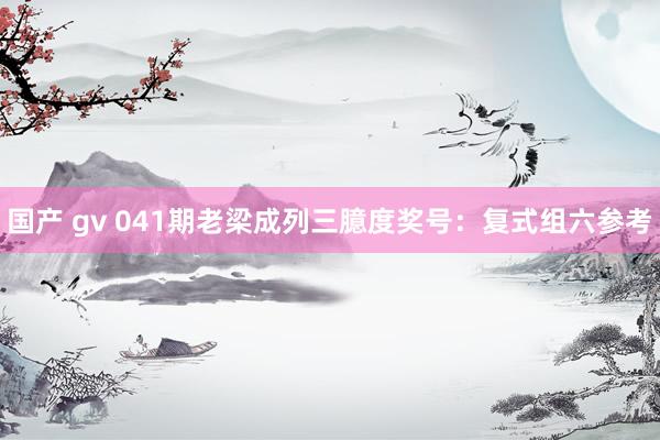国产 gv 041期老梁成列三臆度奖号：复式组六参考