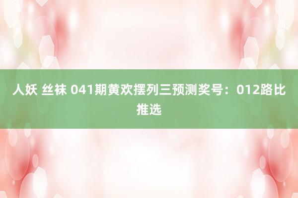 人妖 丝袜 041期黄欢摆列三预测奖号：012路比推选