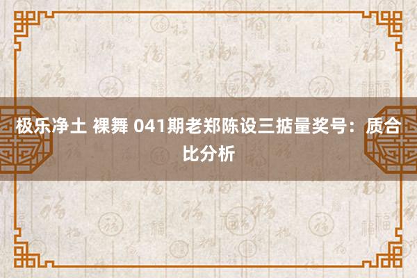 极乐净土 裸舞 041期老郑陈设三掂量奖号：质合比分析