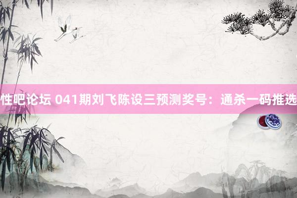 性吧论坛 041期刘飞陈设三预测奖号：通杀一码推选