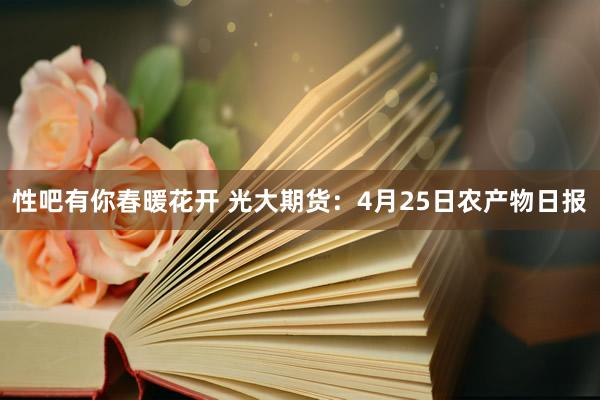 性吧有你春暖花开 光大期货：4月25日农产物日报
