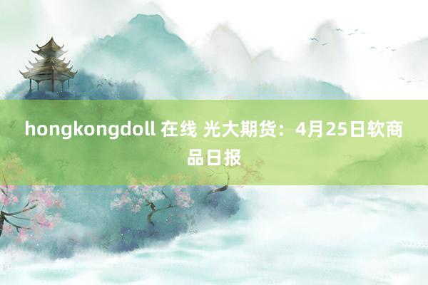 hongkongdoll 在线 光大期货：4月25日软商品日报