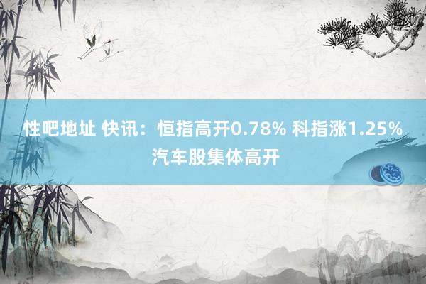 性吧地址 快讯：恒指高开0.78% 科指涨1.25% 汽车股集体高开