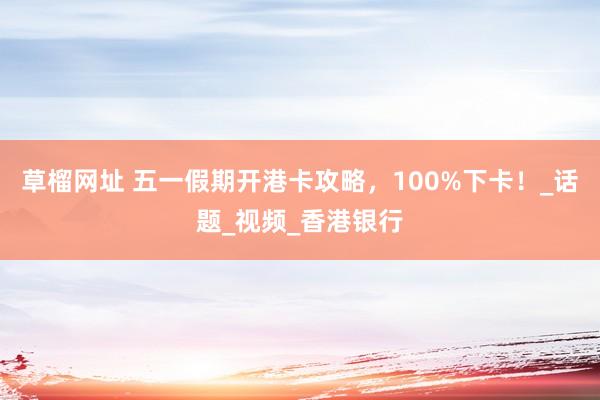 草榴网址 五一假期开港卡攻略，100%下卡！_话题_视频_香港银行