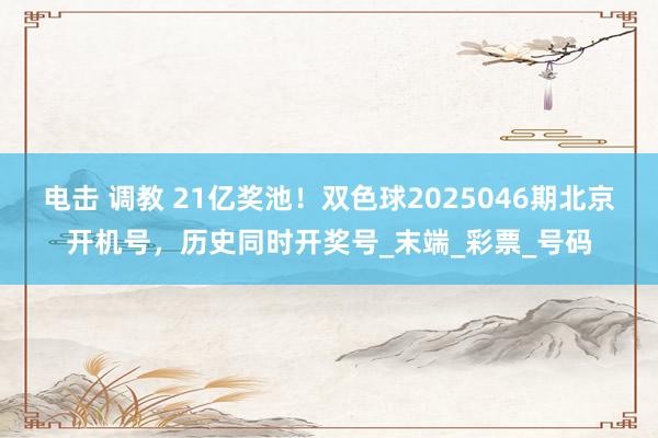 电击 调教 21亿奖池！双色球2025046期北京开机号，历史同时开奖号_末端_彩票_号码