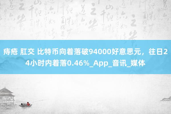 痔疮 肛交 比特币向着落破94000好意思元，往日24小时内着落0.46%_App_音讯_媒体
