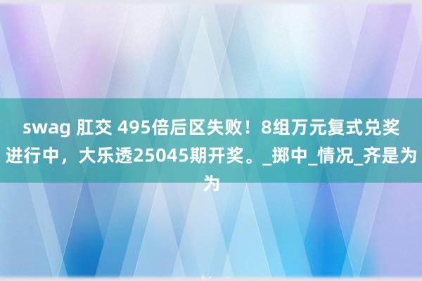 swag 肛交 495倍后区失败！8组万元复式兑奖进行中，大乐透25045期开奖。_掷中_情况_齐是为