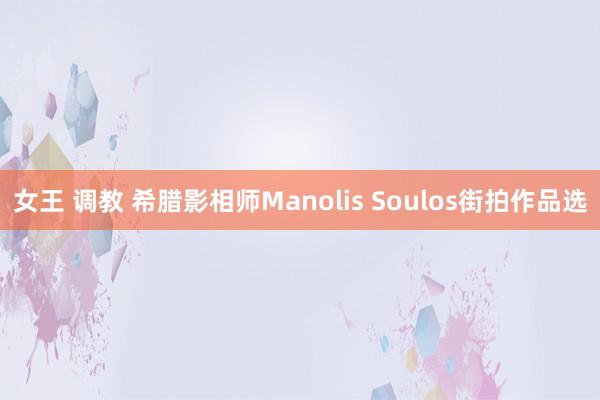 女王 调教 希腊影相师Manolis Soulos街拍作品选