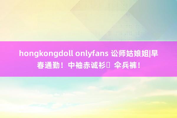hongkongdoll onlyfans 讼师姑娘姐|早春通勤！中袖赤诚衫➕伞兵裤！