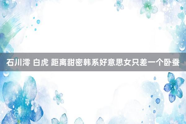 石川澪 白虎 距离甜密韩系好意思女只差一个卧蚕