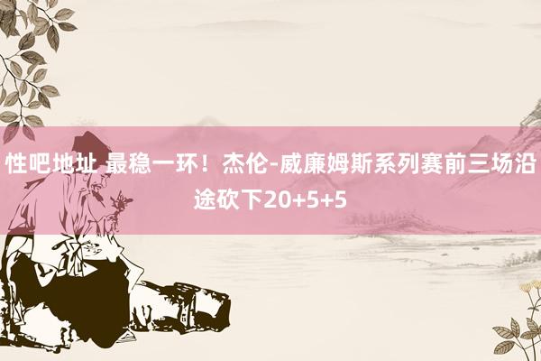 性吧地址 最稳一环！杰伦-威廉姆斯系列赛前三场沿途砍下20+5+5