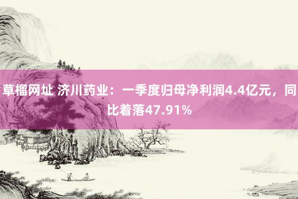 草榴网址 济川药业：一季度归母净利润4.4亿元，同比着落47.91%
