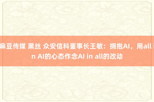 麻豆传媒 黑丝 众安信科董事长王敏：拥抱AI，用all in AI的心态作念AI in all的改动