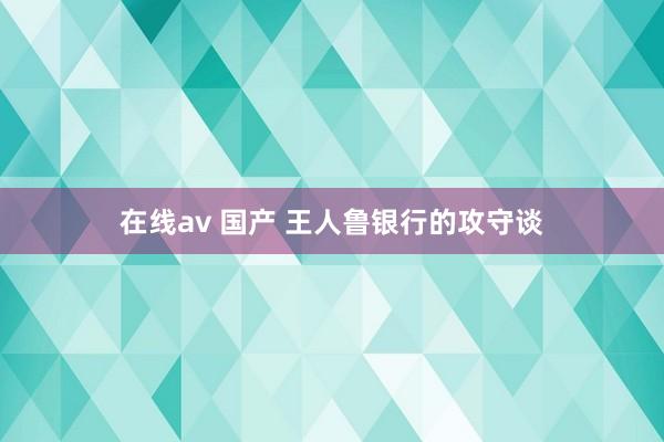在线av 国产 王人鲁银行的攻守谈