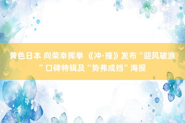 黄色日本 向荣幸挥拳 《冲·撞》发布“迎风破浪”口碑特辑及“势弗成挡”海报