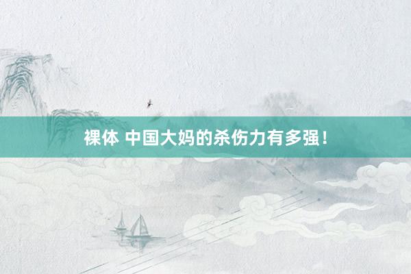 裸体 中国大妈的杀伤力有多强！