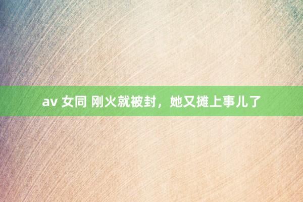 av 女同 刚火就被封，她又摊上事儿了